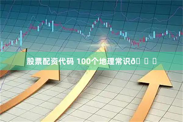 股票配资代码 100个地理常识👍