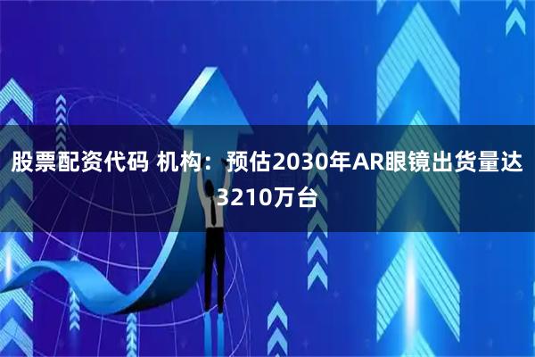 股票配资代码 机构：预估2030年AR眼镜出货量达3210万台