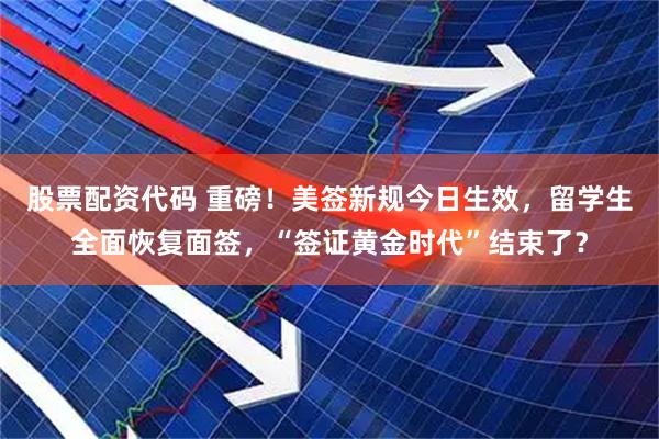 股票配资代码 重磅！美签新规今日生效，留学生全面恢复面签，“签证黄金时代”结束了？