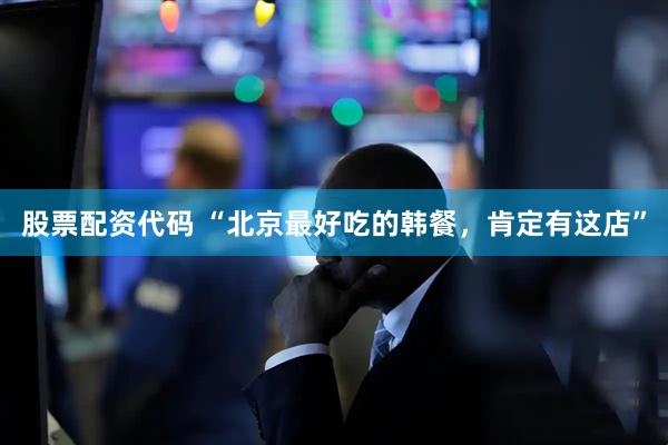 股票配资代码 “北京最好吃的韩餐，肯定有这店”