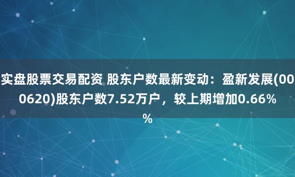 实盘股票交易配资 股东户数最新变动：盈新发展(000620)股东户数7.52万户，较上期增加0.66%