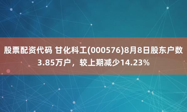 股票配资代码 甘化科工(000576)8月8日股东户数3.85万户，较上期减少14.23%