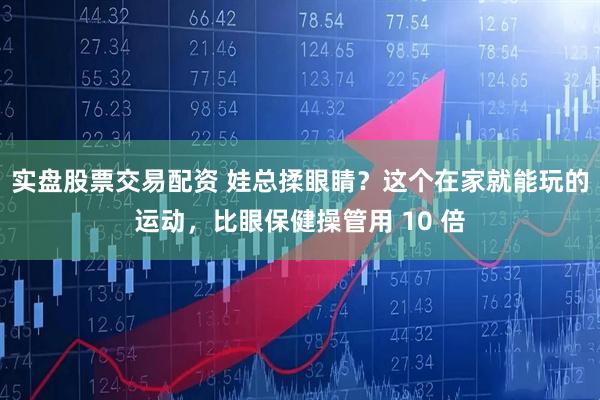实盘股票交易配资 娃总揉眼睛？这个在家就能玩的运动，比眼保健操管用 10 倍
