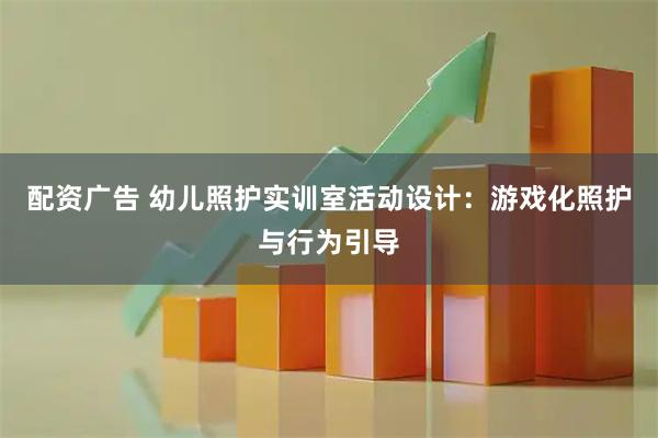 配资广告 幼儿照护实训室活动设计：游戏化照护与行为引导