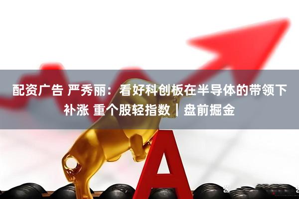 配资广告 严秀丽：看好科创板在半导体的带领下补涨 重个股轻指数｜盘前掘金