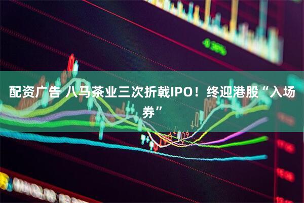 配资广告 八马茶业三次折戟IPO！终迎港股“入场券”
