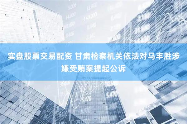 实盘股票交易配资 甘肃检察机关依法对马丰胜涉嫌受贿案提起公诉