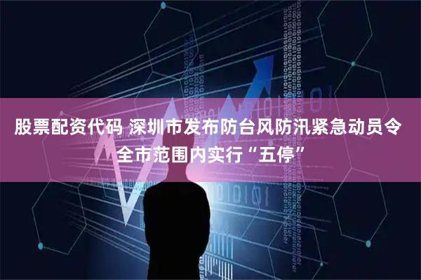 股票配资代码 深圳市发布防台风防汛紧急动员令 全市范围内实行“五停”