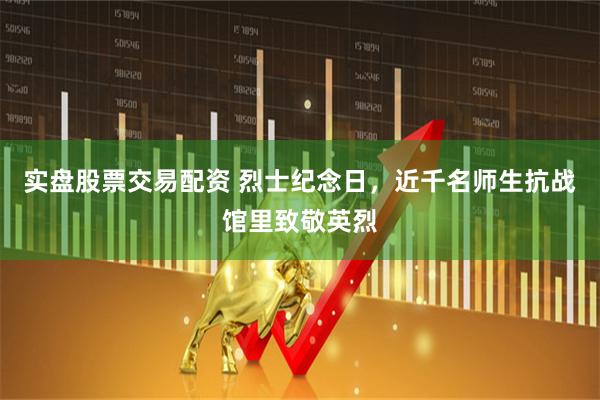 实盘股票交易配资 烈士纪念日，近千名师生抗战馆里致敬英烈