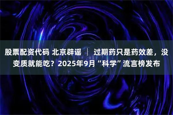 股票配资代码 北京辟谣 │ 过期药只是药效差，没变质就能吃？2025年9月“科学”流言榜发布