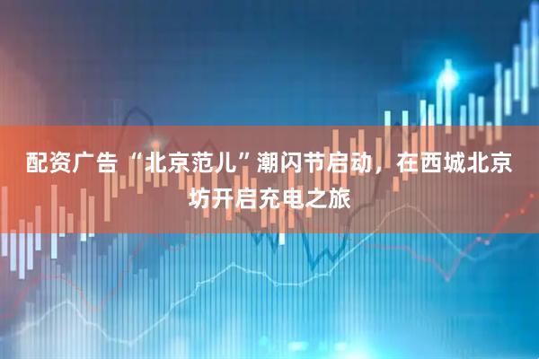 配资广告 “北京范儿”潮闪节启动，在西城北京坊开启充电之旅