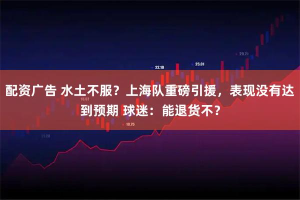 配资广告 水土不服？上海队重磅引援，表现没有达到预期 球迷：能退货不？