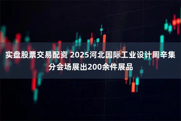 实盘股票交易配资 2025河北国际工业设计周辛集分会场展出200余件展品