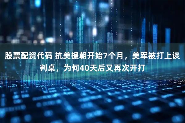 股票配资代码 抗美援朝开始7个月，美军被打上谈判桌，为何40天后又再次开打