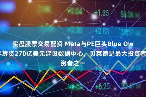 实盘股票交易配资 Meta与PE巨头Blue Owl联手筹资270亿美元建设数据中心，贝莱德是最大投资者之一