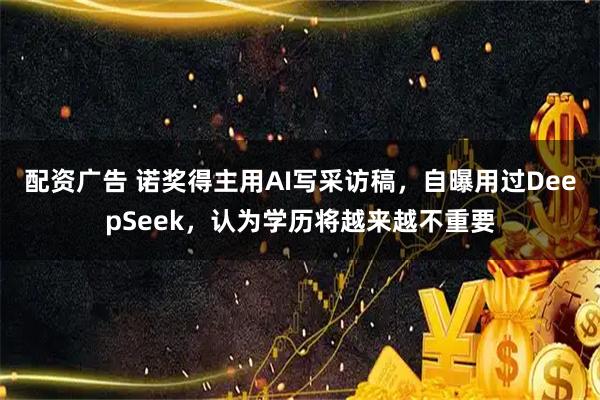 配资广告 诺奖得主用AI写采访稿，自曝用过DeepSeek，认为学历将越来越不重要