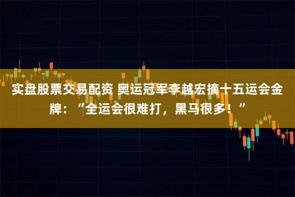 实盘股票交易配资 奥运冠军李越宏摘十五运会金牌：“全运会很难打，黑马很多！”